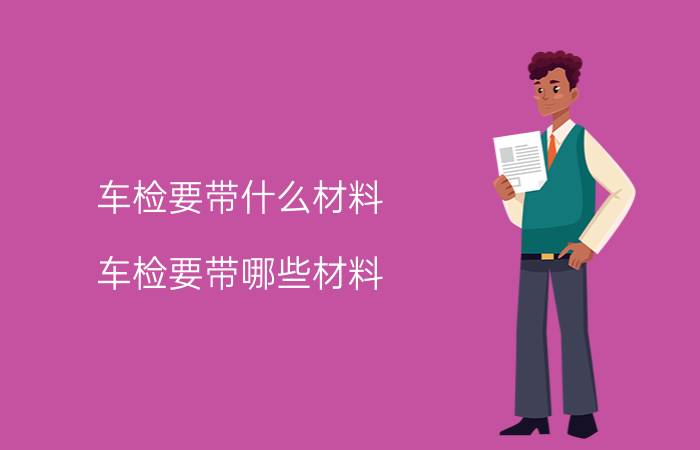 车检要带什么材料 车检要带哪些材料